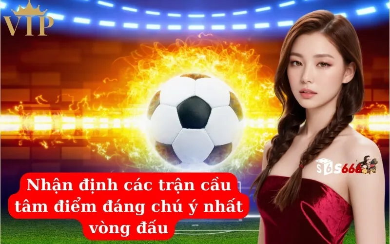 Nhận định các trận cầu tâm điểm đáng chú ý nhất vòng đấu