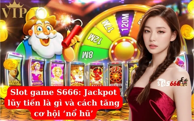 Slot game S666 Jackpot lũy tiến là gì và cách tăng cơ hội ‘nổ hũ’
