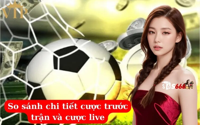 So sánh chi tiết cược trước trận và cược live